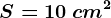 S=10 \: cm^2