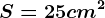 S=25 cm^2
