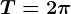 T=2\pi