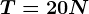 T=20N