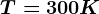 T=300K