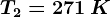 T2=271\: K