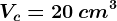 Vc=20\: cm^3