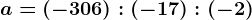 a=(-306):(-17):(-2)