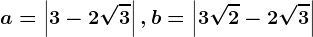 a=\left | 3-2\sqrt3 \right |,b=\left | 3\sqrt2-2\sqrt3 \right |