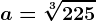 a=\sqrt[3]225