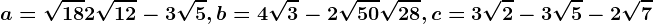 a=\sqrt18+2\sqrt12-3\sqrt5, b=4\sqrt3-2\sqrt50+\sqrt28, c=3\sqrt2-3\sqrt5-2\sqrt7