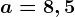 a= 8,5