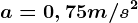 a=0,75m/s^2