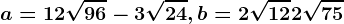 a=12\sqrt96-3\sqrt24, b=2\sqrt12+2\sqrt75