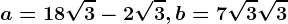a=18\sqrt3-2\sqrt3, b=7\sqrt3+\sqrt3