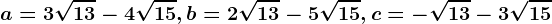 a=3\sqrt13-4\sqrt15, b=2\sqrt13-5\sqrt15, c=-\sqrt13-3\sqrt15