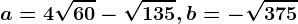 a=4\sqrt60-\sqrt135, b=-\sqrt375