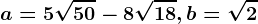 a=5\sqrt50-8\sqrt18, b=\sqrt2