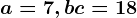 a=7, b+c=18
