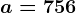 a=756