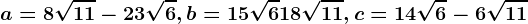 a=8\sqrt11-23\sqrt6, b=15\sqrt6+18\sqrt11, c=14\sqrt6-6\sqrt11