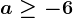 a\geq-6