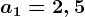 a1=2,5