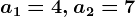 a1=4, a2=7