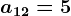 a12=5