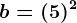 b=(+5)^2