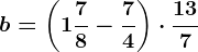 b=\left ( 1\frac78-\frac74 \right )\cdot \frac137