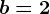 b=2