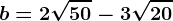 b=2\sqrt50-3\sqrt20