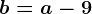 b=a-9