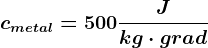 cmetal=500 \fracJkg \cdot grad