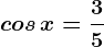 cos\, x=\frac35