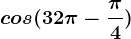 cos (32\pi -\frac\pi 4)