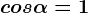 cos \alpha = 1
