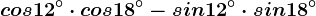 cos12^\circ\cdot cos18^\circ-sin12^\circ\cdot sin18^\circ