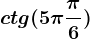 ctg(5\pi +\frac\pi 6)