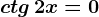 ctg\, 2x=0