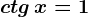 ctg\, x=1