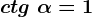ctg\ \alpha=1