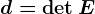 d=\det E