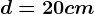 d= 20cm