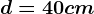d=40 cm