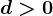 d>0