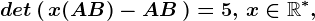 det\left ( \, x(A+B) -AB\, \right )=5,\, x\in \mathbbR^*,