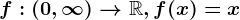 f:\left ( 0,\infty \right )--> \mathbbR, f(x)=x