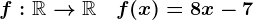 f:\mathbbR-->\mathbbR\quad f(x)=8x-7
