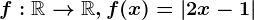 f:\mathbbR--> \mathbbR, f(x)=\left |2x-1 \right |