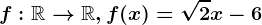 f:\mathbbR--> \mathbbR, f(x)=\sqrt2x-6