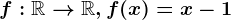 f:\mathbbR--> \mathbbR, f(x)=x-1