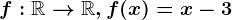 f:\mathbbR--> \mathbbR, f(x)=x-3